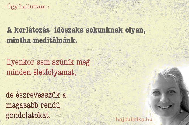 A korlátozás időszaka sokunknak olyan, mintha meditálnánk. Ilyenkor sem szűnik meg mnden életfolyamat, de észrevesszük a magasabb rendű gondolatokat.